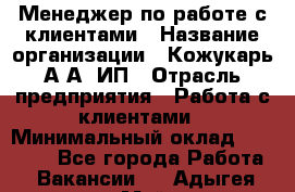 Менеджер по работе с клиентами › Название организации ­ Кожукарь А.А, ИП › Отрасль предприятия ­ Работа с клиентами › Минимальный оклад ­ 18 000 - Все города Работа » Вакансии   . Адыгея респ.,Майкоп г.